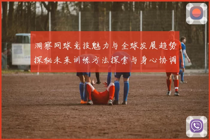 洞察网球竞技魅力与全球发展趋势探秘未来训练方法探索与身心协调之路