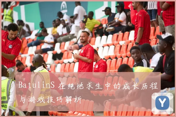 BatulinS 在绝地求生中的成长历程与游戏技巧解析