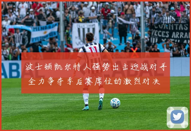 波士顿凯尔特人强势出击迎战对手 全力争夺季后赛席位的激烈对决