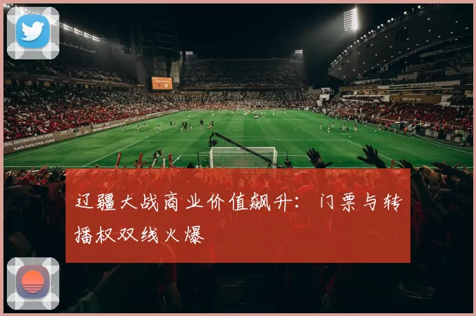 辽疆大战商业价值飙升：门票与转播权双线火爆