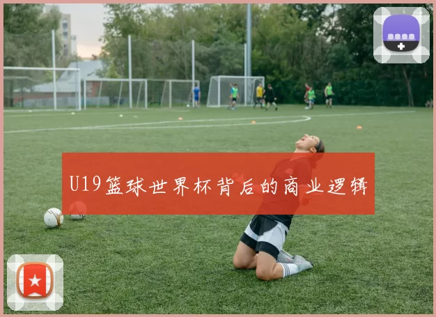 U19篮球世界杯背后的商业逻辑