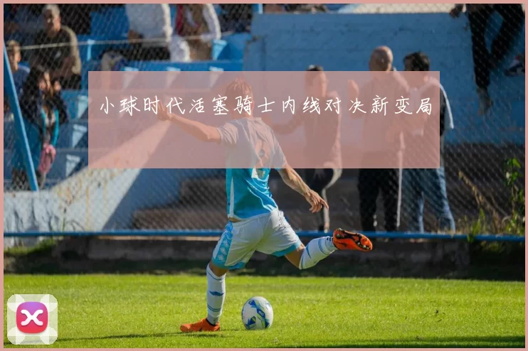小球时代活塞骑士内线对决新变局