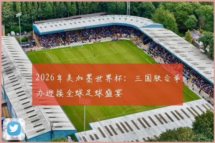 2026年美加墨世界杯：三国联合举办迎接全球足球盛宴