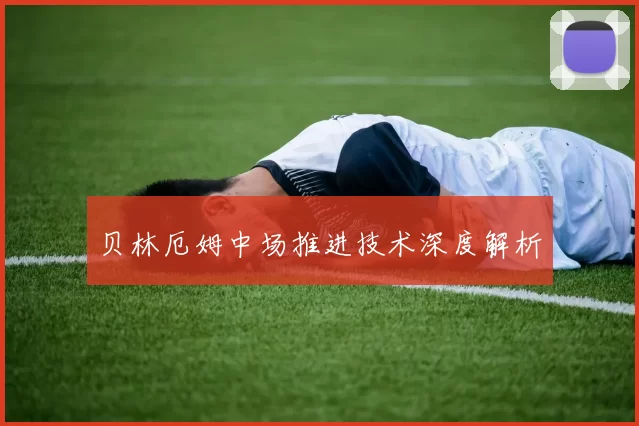 贝林厄姆中场推进技术深度解析