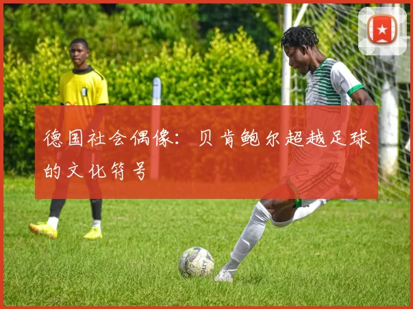 德国社会偶像：贝肯鲍尔超越足球的文化符号