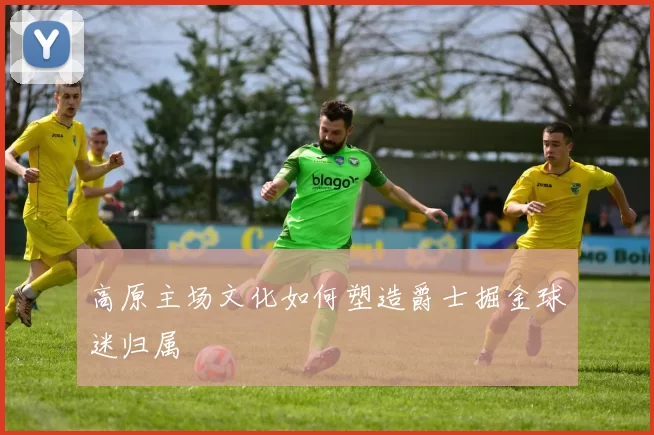 高原主场文化如何塑造爵士掘金球迷归属