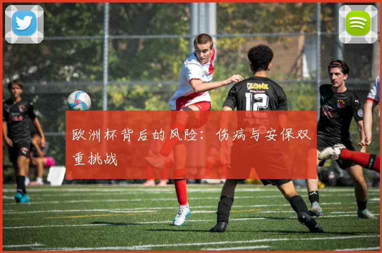 欧洲杯背后的风险：伤病与安保双重挑战