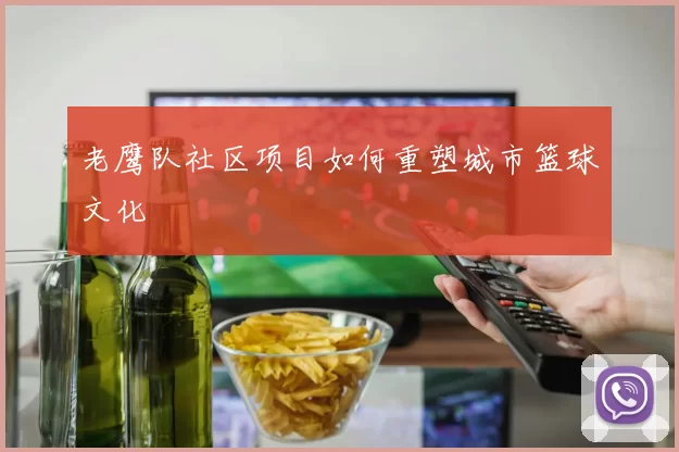 老鹰队社区项目如何重塑城市篮球文化