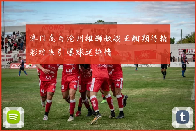 津门虎与沧州雄狮激战正酣期待精彩对决引爆球迷热情