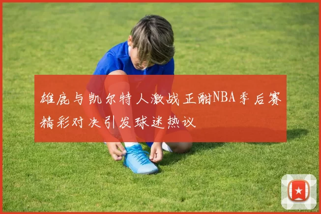 雄鹿与凯尔特人激战正酣NBA季后赛精彩对决引发球迷热议