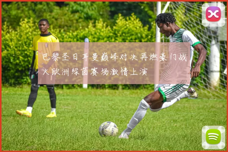巴黎圣日耳曼巅峰对决再燃豪门战火欧洲绿茵赛场激情上演