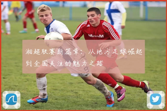 湘超联赛新篇章：从地方足球崛起到全国关注的魅力之路