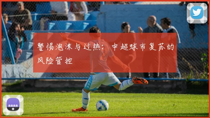 警惕泡沫与过热：中超球市复苏的风险管控
