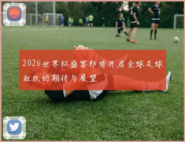 2026世界杯盛宴即将开启全球足球狂欢的期待与展望