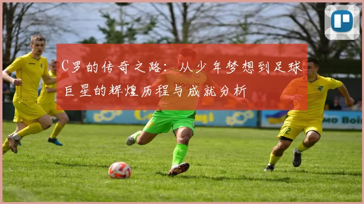 C罗的传奇之路：从少年梦想到足球巨星的辉煌历程与成就分析
