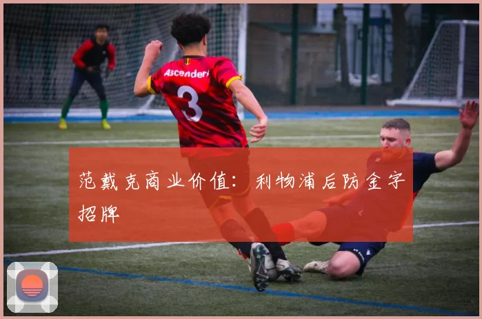 范戴克商业价值：利物浦后防金字招牌