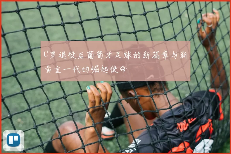 C罗退役后葡萄牙足球的新篇章与新黄金一代的崛起使命