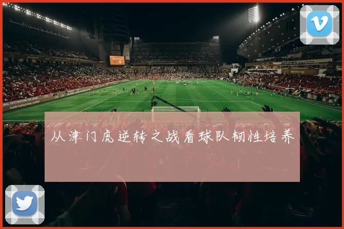 从津门虎逆转之战看球队韧性培养