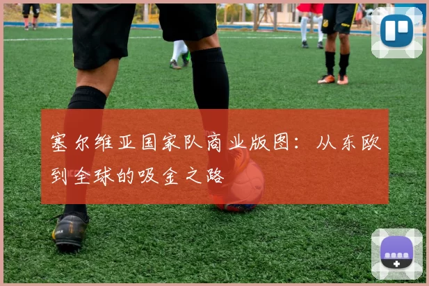 塞尔维亚国家队商业版图：从东欧到全球的吸金之路