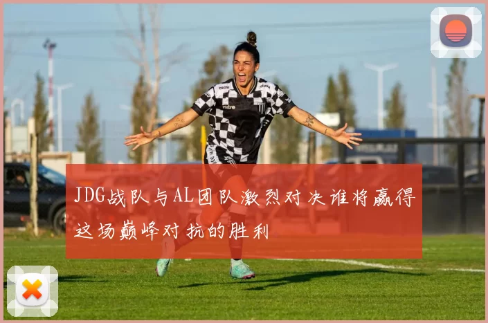 JDG战队与AL团队激烈对决谁将赢得这场巅峰对抗的胜利