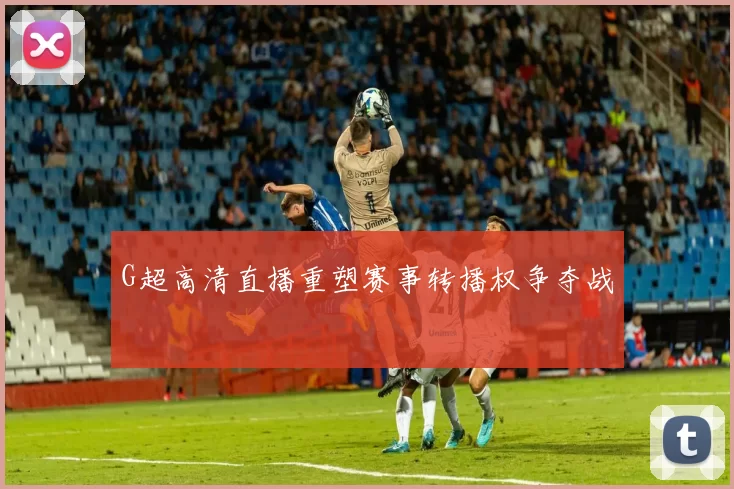 G超高清直播重塑赛事转播权争夺战