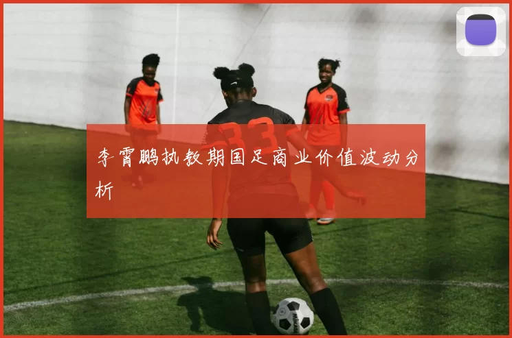 李霄鹏执教期国足商业价值波动分析