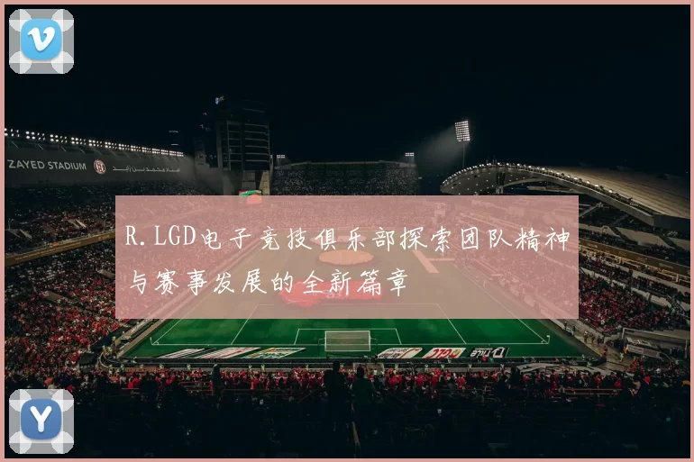R.LGD电子竞技俱乐部探索团队精神与赛事发展的全新篇章