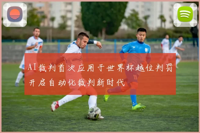 AI裁判首次应用于世界杯越位判罚开启自动化裁判新时代