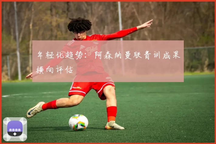 年轻化趋势：阿森纳曼联青训成果横向评估