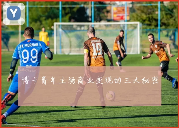 博卡青年主场商业变现的三大秘密